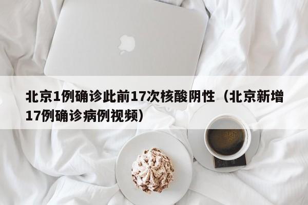 北京1例确诊此前17次核酸阴性（北京新增17例确诊病例视频）