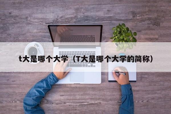 t大是哪个大学（T大是哪个大学的简称）